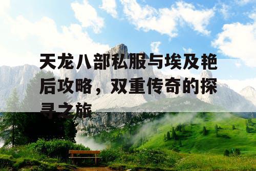 天龙八部私服与埃及艳后攻略，双重传奇的探寻之旅