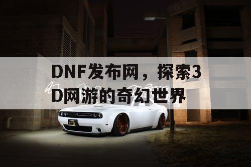 DNF发布网，探索3D网游的奇幻世界