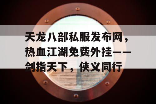 天龙八部私服发布网，热血江湖免费外挂——剑指天下，侠义同行