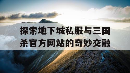 探索地下城私服与三国杀官方网站的奇妙交融