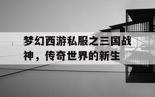 梦幻西游私服之三国战神，传奇世界的新生