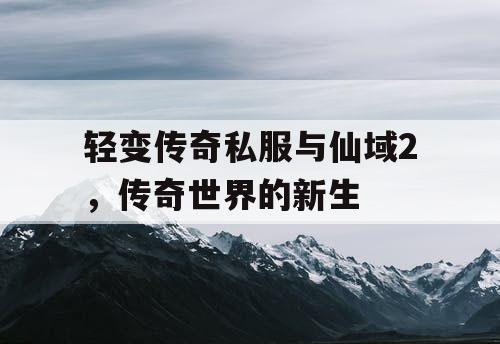 轻变传奇私服与仙域2，传奇世界的新生