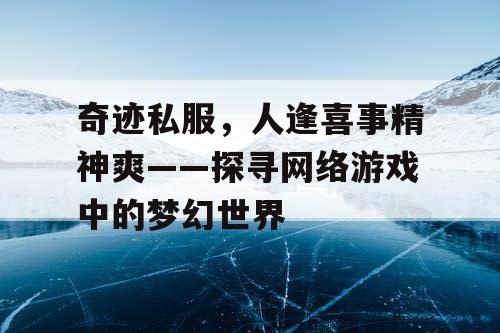 奇迹私服,人逢喜事精神爽——探寻网络游戏中的梦幻世界 奇迹私服,人逢喜事精神爽——探寻网络游戏中的梦幻世界