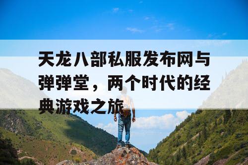 天龙八部私服发布网与弹弹堂，两个时代的经典游戏之旅