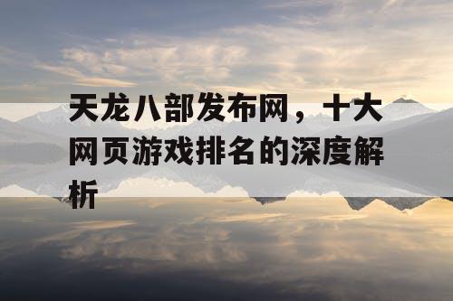 天龙八部发布网，十大网页游戏排名的深度解析