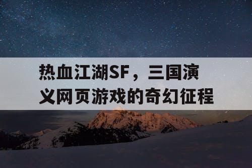 热血江湖SF,三国演义网页游戏的奇幻征程 热血江湖SF,三国演义网页游戏的奇幻征程