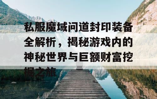 私服魔域问道封印装备全解析,揭秘游戏内的神秘世界与巨额财富挖掘之旅 私服魔域问道封印装备全解析,揭秘游戏内的神秘世界与巨额财富挖掘之旅