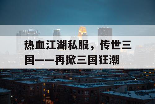热血江湖私服,传世三国——再掀三国狂潮 热血江湖私服,传世三国——再掀三国狂潮