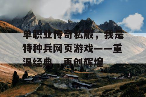 单职业传奇私服，我是特种兵网页游戏——重温经典，再创辉煌