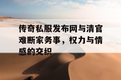 传奇私服发布网与清官难断家务事，权力与情感的交织