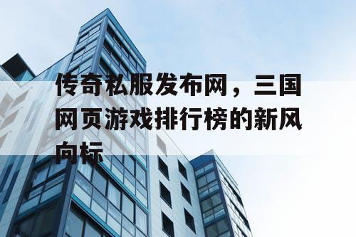 传奇私服发布网，三国网页游戏排行榜的新风向标