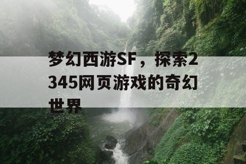 梦幻西游SF,探索2345网页游戏的奇幻世界 梦幻西游SF,探索2345网页游戏的奇幻世界