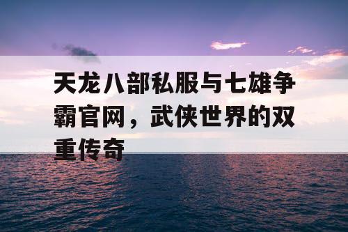 天龙八部私服与七雄争霸官网，武侠世界的双重传奇