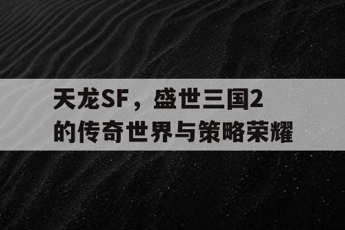 天龙SF，盛世三国2的传奇世界与策略荣耀