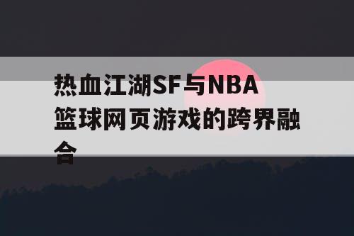 热血江湖SF与NBA篮球网页游戏的跨界融合