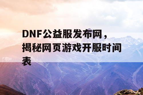DNF公益服发布网，揭秘网页游戏开服时间表