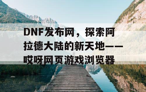 DNF发布网,探索阿拉德大陆的新天地——哎呀网页游戏浏览器 DNF发布网,探索阿拉德大陆的新天地——哎呀网页游戏浏览器