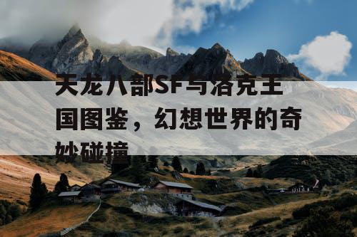 天龙八部SF与洛克王国图鉴，幻想世界的奇妙碰撞