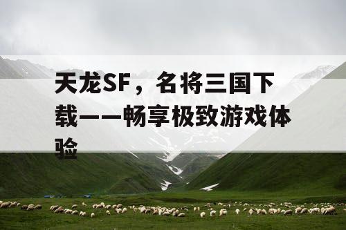 天龙SF，名将三国下载——畅享极致游戏体验