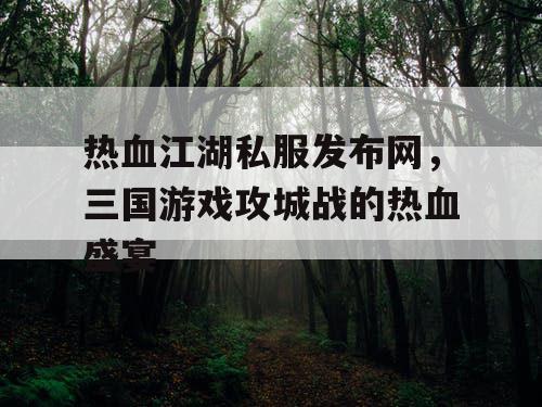 热血江湖私服发布网,三国游戏攻城战的热血盛宴 热血江湖私服发布网,三国游戏攻城战的热血盛宴