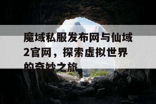 魔域私服发布网与仙域2官网，探索虚拟世界的奇妙之旅