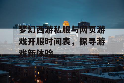 梦幻西游私服与网页游戏开服时间表，探寻游戏新体验