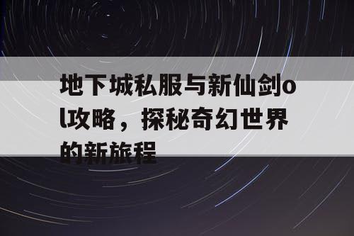 地下城私服与新仙剑ol攻略，探秘奇幻世界的新旅程