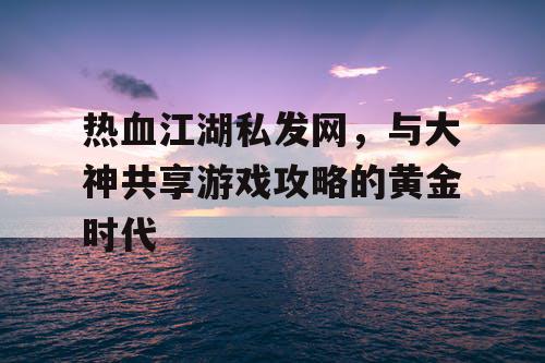 热血江湖私发网，与大神共享游戏攻略的黄金时代