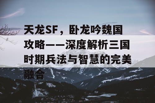 天龙SF，卧龙吟魏国攻略——深度解析三国时期兵法与智慧的完美融合