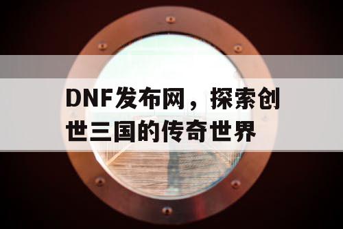 DNF发布网，探索创世三国的传奇世界