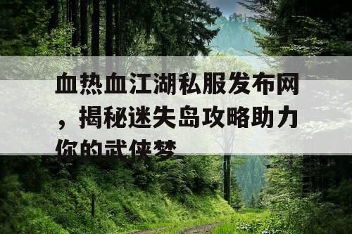 血热血江湖私服发布网，揭秘迷失岛攻略助力你的武侠梦