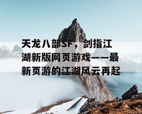 天龙八部SF，剑指江湖新版网页游戏——最新页游的江湖风云再起