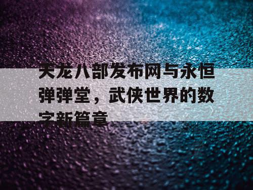 天龙八部发布网与永恒弹弹堂，武侠世界的数字新篇章