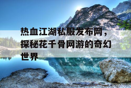 热血江湖私服发布网,探秘花千骨网游的奇幻世界 热血江湖私服发布网,探秘花千骨网游的奇幻世界