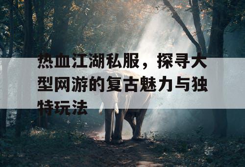 热血江湖私服，探寻大型网游的复古魅力与独特玩法