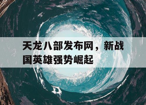 天龙八部发布网，新战国英雄强势崛起