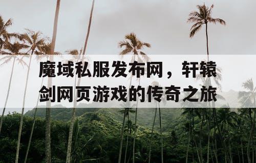 魔域私服发布网，轩辕剑网页游戏的传奇之旅