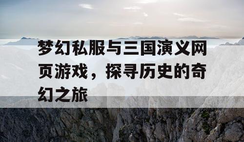 梦幻私服与三国演义网页游戏，探寻历史的奇幻之旅