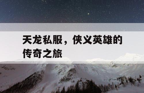 天龙私服,侠义英雄的传奇之旅 天龙私服,侠义英雄的传奇之旅