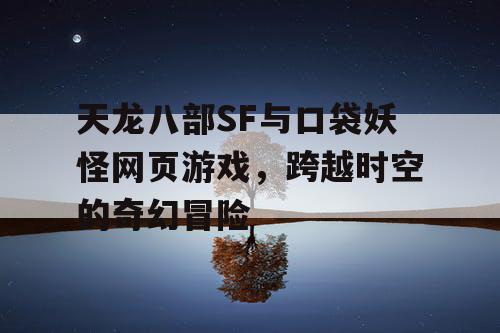 天龙八部SF与口袋妖怪网页游戏,跨越时空的奇幻冒险 天龙八部SF与口袋妖怪网页游戏,跨越时空的奇幻冒险