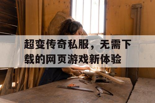 超变传奇私服，无需下载的网页游戏新体验
