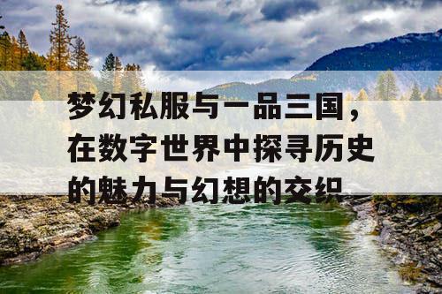 梦幻私服与一品三国，在数字世界中探寻历史的魅力与幻想的交织