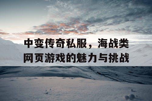 中变传奇私服，海战类网页游戏的魅力与挑战