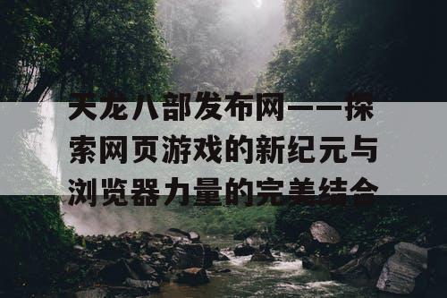 天龙八部发布网——探索网页游戏的新纪元与浏览器力量的完美结合