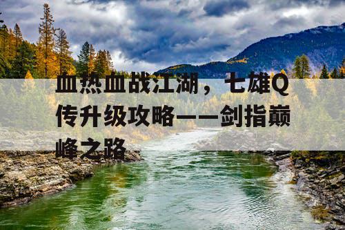血热血战江湖，七雄Q传升级攻略——剑指巅峰之路