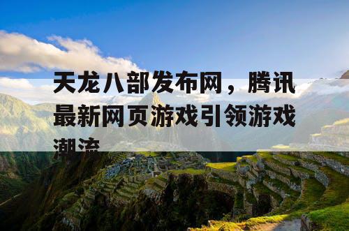 天龙八部发布网，腾讯最新网页游戏引领游戏潮流
