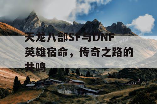 天龙八部SF与DNF英雄宿命，传奇之路的共鸣