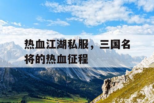 热血江湖私服,三国名将的热血征程 热血江湖私服,三国名将的热血征程