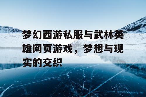 梦幻西游私服与武林英雄网页游戏，梦想与现实的交织