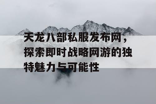 天龙八部私服发布网，探索即时战略网游的独特魅力与可能性